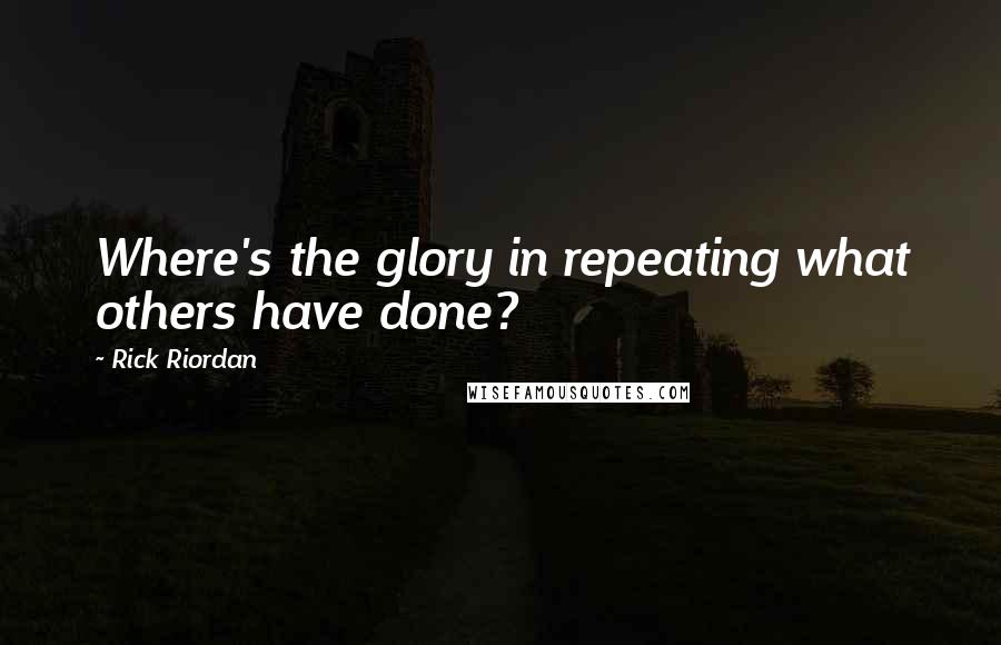 Rick Riordan Quotes: Where's the glory in repeating what others have done?