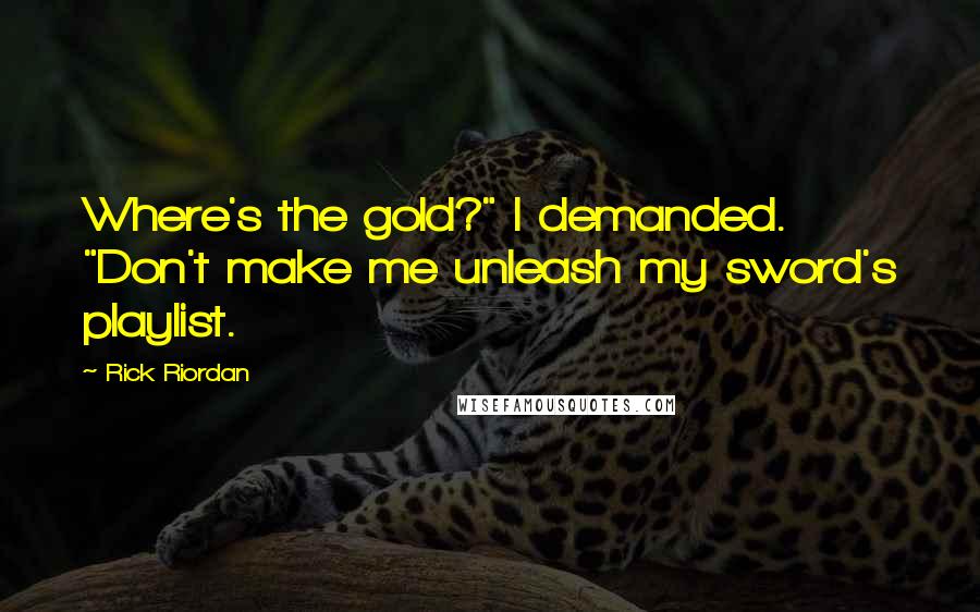 Rick Riordan Quotes: Where's the gold?" I demanded. "Don't make me unleash my sword's playlist.