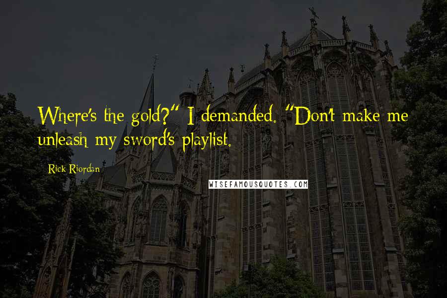 Rick Riordan Quotes: Where's the gold?" I demanded. "Don't make me unleash my sword's playlist.