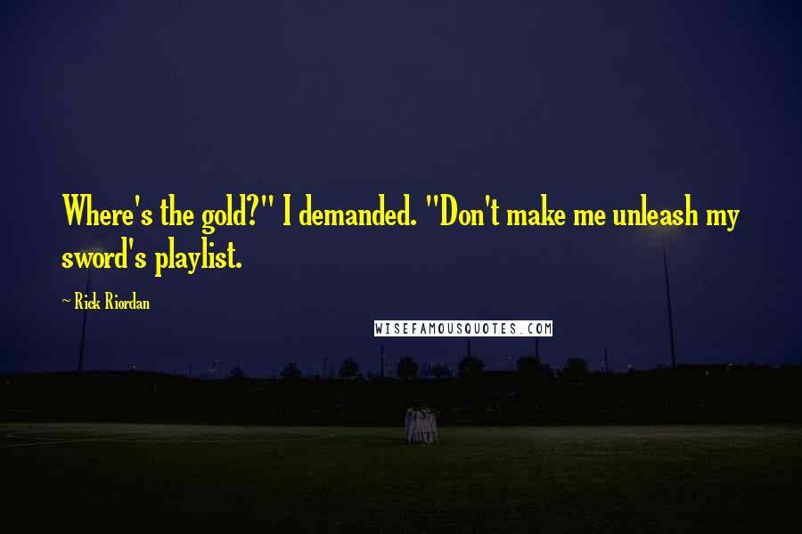 Rick Riordan Quotes: Where's the gold?" I demanded. "Don't make me unleash my sword's playlist.