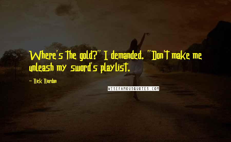 Rick Riordan Quotes: Where's the gold?" I demanded. "Don't make me unleash my sword's playlist.