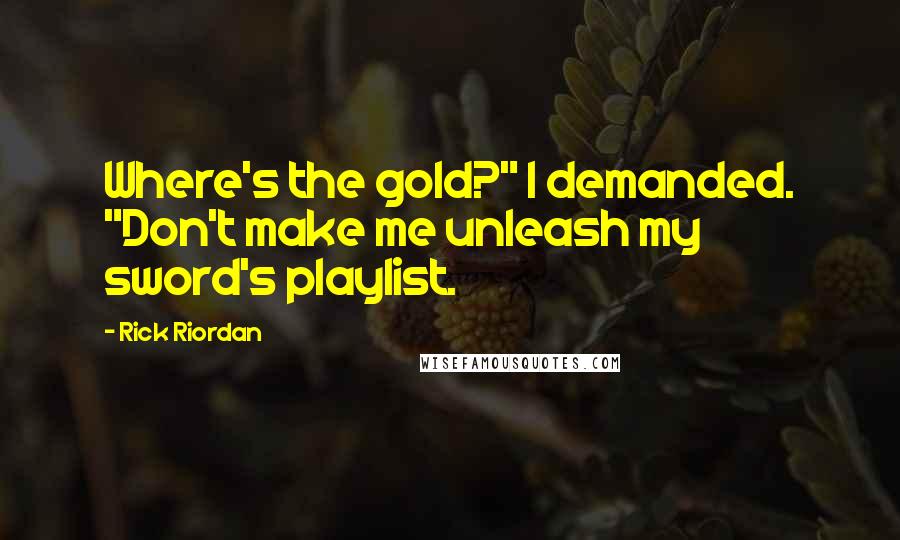 Rick Riordan Quotes: Where's the gold?" I demanded. "Don't make me unleash my sword's playlist.