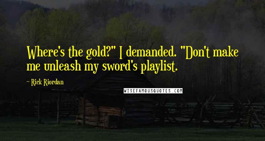 Rick Riordan Quotes: Where's the gold?" I demanded. "Don't make me unleash my sword's playlist.