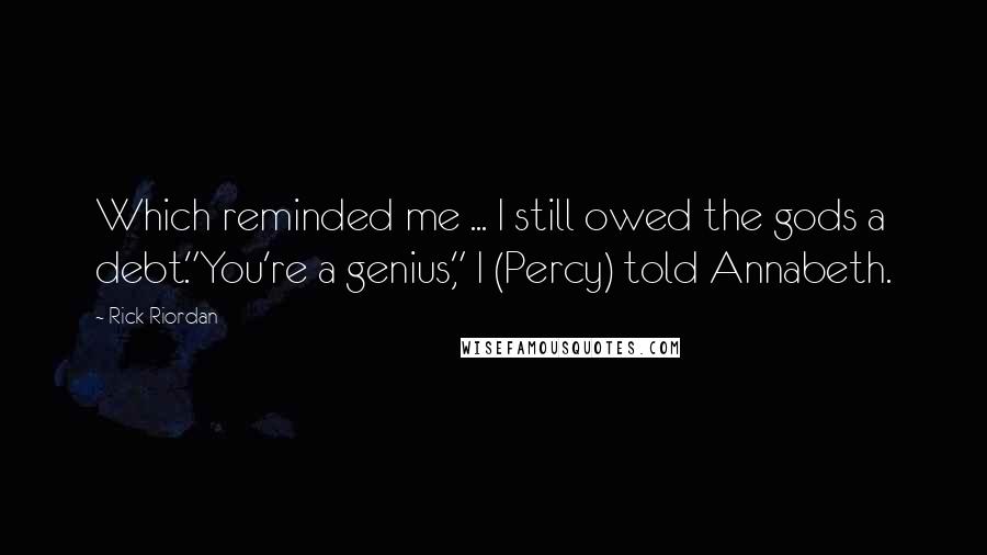 Rick Riordan Quotes: Which reminded me ... I still owed the gods a debt."You're a genius," I (Percy) told Annabeth.