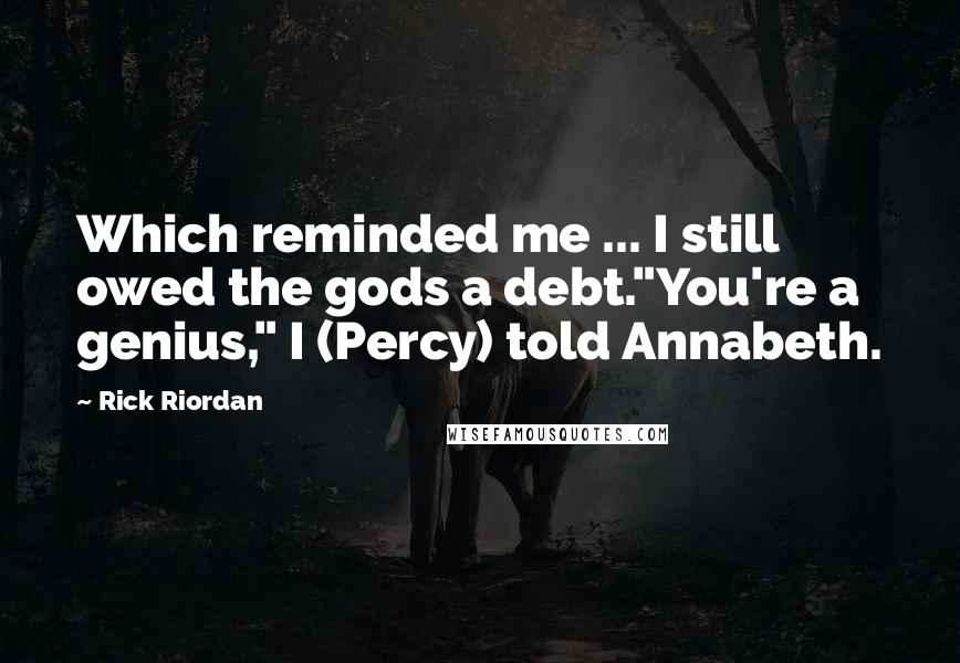 Rick Riordan Quotes: Which reminded me ... I still owed the gods a debt."You're a genius," I (Percy) told Annabeth.