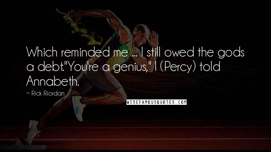 Rick Riordan Quotes: Which reminded me ... I still owed the gods a debt."You're a genius," I (Percy) told Annabeth.