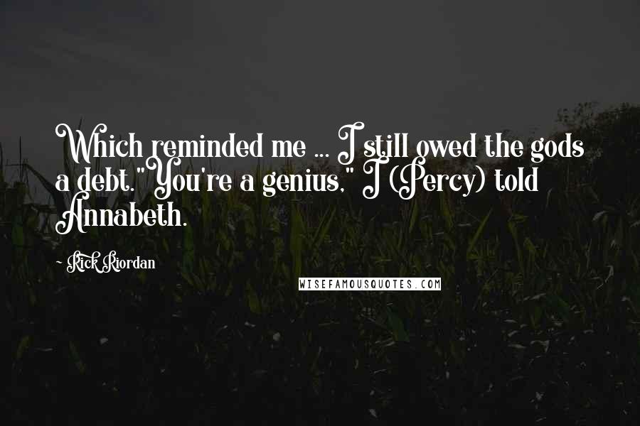 Rick Riordan Quotes: Which reminded me ... I still owed the gods a debt."You're a genius," I (Percy) told Annabeth.