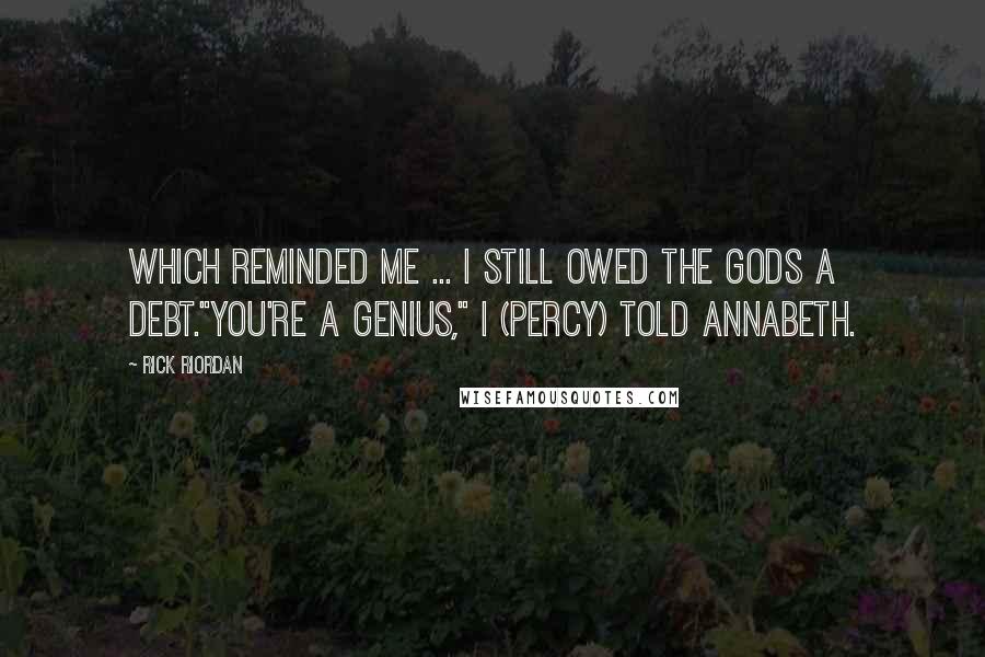 Rick Riordan Quotes: Which reminded me ... I still owed the gods a debt."You're a genius," I (Percy) told Annabeth.