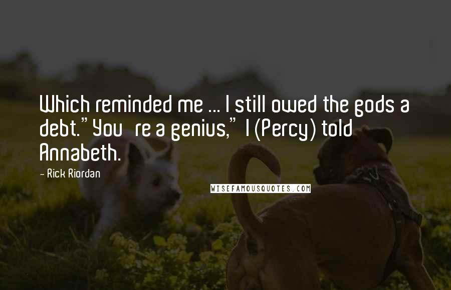 Rick Riordan Quotes: Which reminded me ... I still owed the gods a debt."You're a genius," I (Percy) told Annabeth.