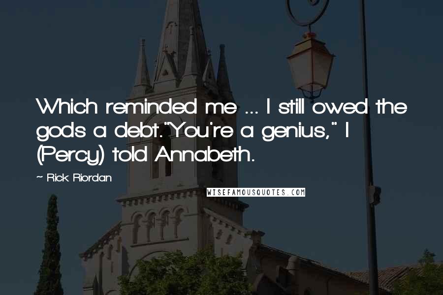 Rick Riordan Quotes: Which reminded me ... I still owed the gods a debt."You're a genius," I (Percy) told Annabeth.