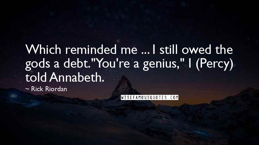 Rick Riordan Quotes: Which reminded me ... I still owed the gods a debt."You're a genius," I (Percy) told Annabeth.
