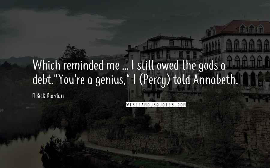 Rick Riordan Quotes: Which reminded me ... I still owed the gods a debt."You're a genius," I (Percy) told Annabeth.