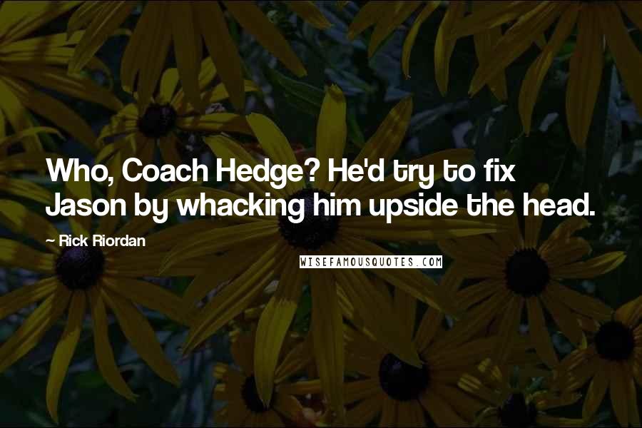 Rick Riordan Quotes: Who, Coach Hedge? He'd try to fix Jason by whacking him upside the head.