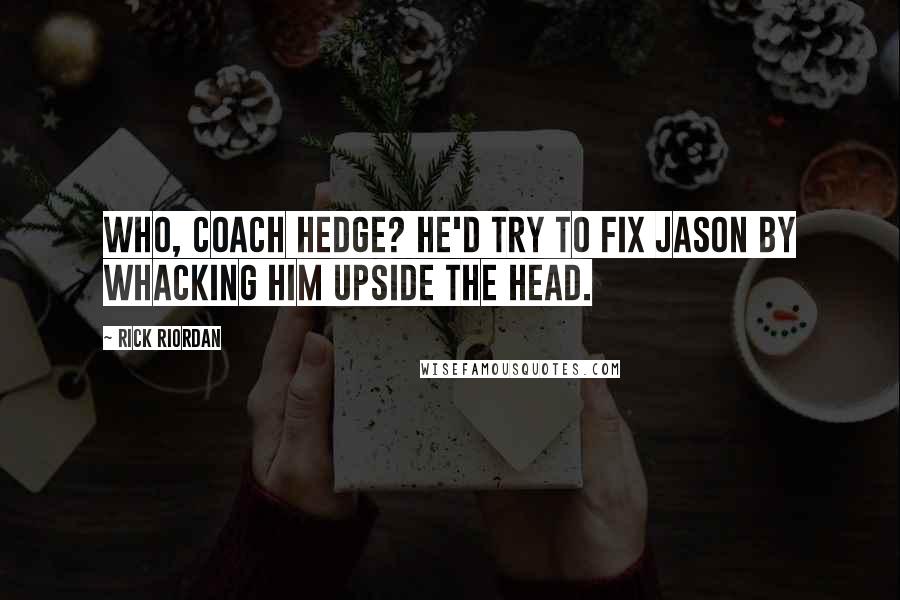 Rick Riordan Quotes: Who, Coach Hedge? He'd try to fix Jason by whacking him upside the head.