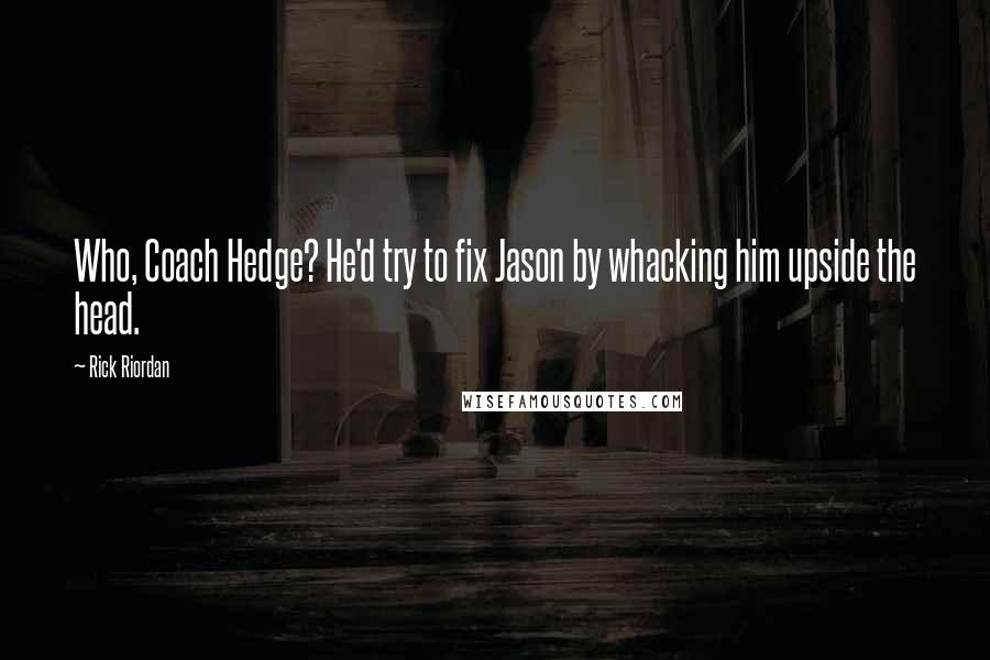 Rick Riordan Quotes: Who, Coach Hedge? He'd try to fix Jason by whacking him upside the head.