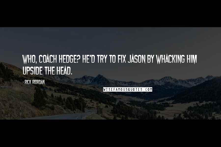 Rick Riordan Quotes: Who, Coach Hedge? He'd try to fix Jason by whacking him upside the head.