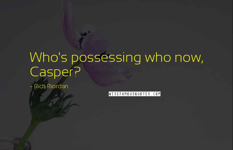 Rick Riordan Quotes: Who's possessing who now, Casper?