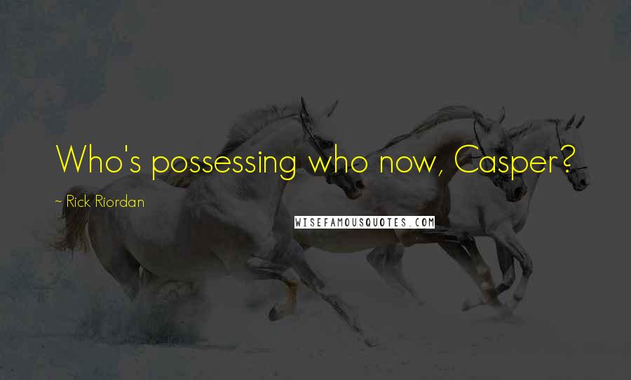 Rick Riordan Quotes: Who's possessing who now, Casper?