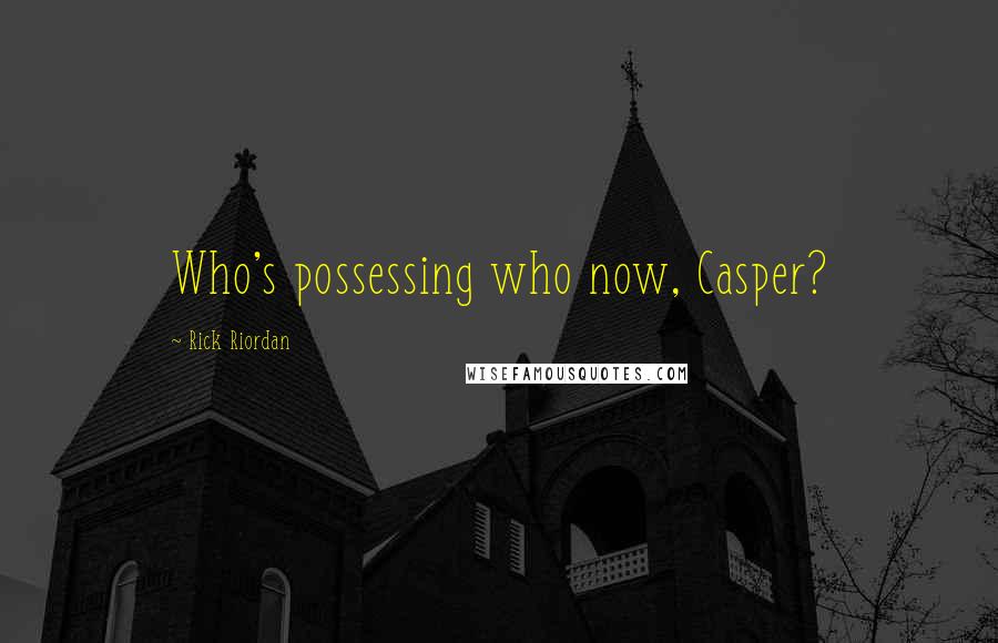 Rick Riordan Quotes: Who's possessing who now, Casper?