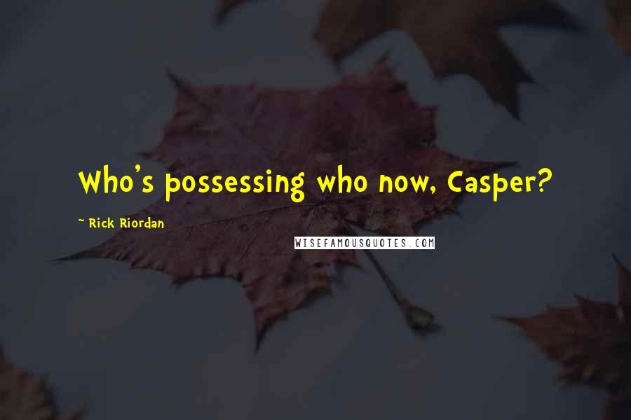 Rick Riordan Quotes: Who's possessing who now, Casper?