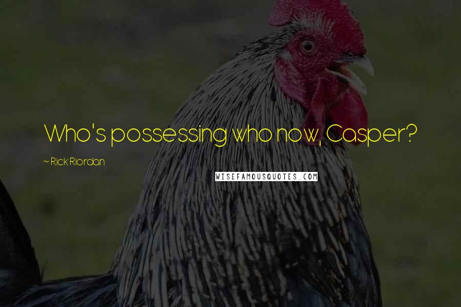 Rick Riordan Quotes: Who's possessing who now, Casper?