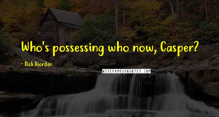 Rick Riordan Quotes: Who's possessing who now, Casper?