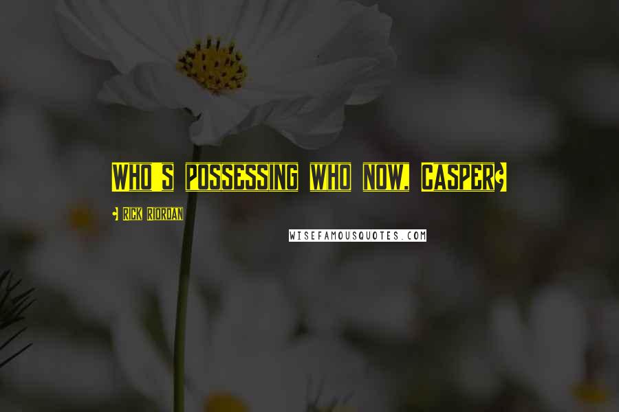 Rick Riordan Quotes: Who's possessing who now, Casper?