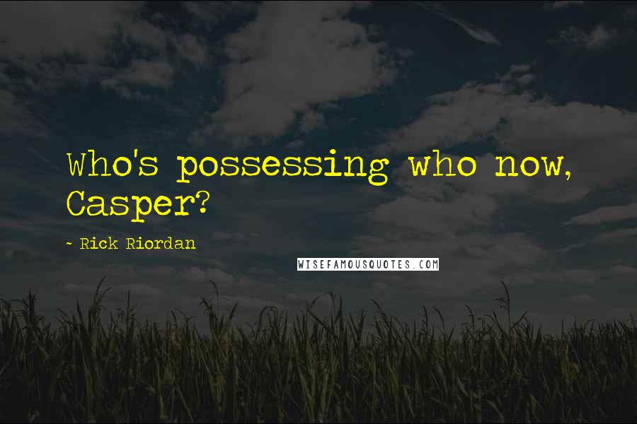 Rick Riordan Quotes: Who's possessing who now, Casper?