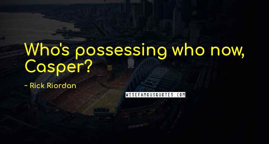 Rick Riordan Quotes: Who's possessing who now, Casper?