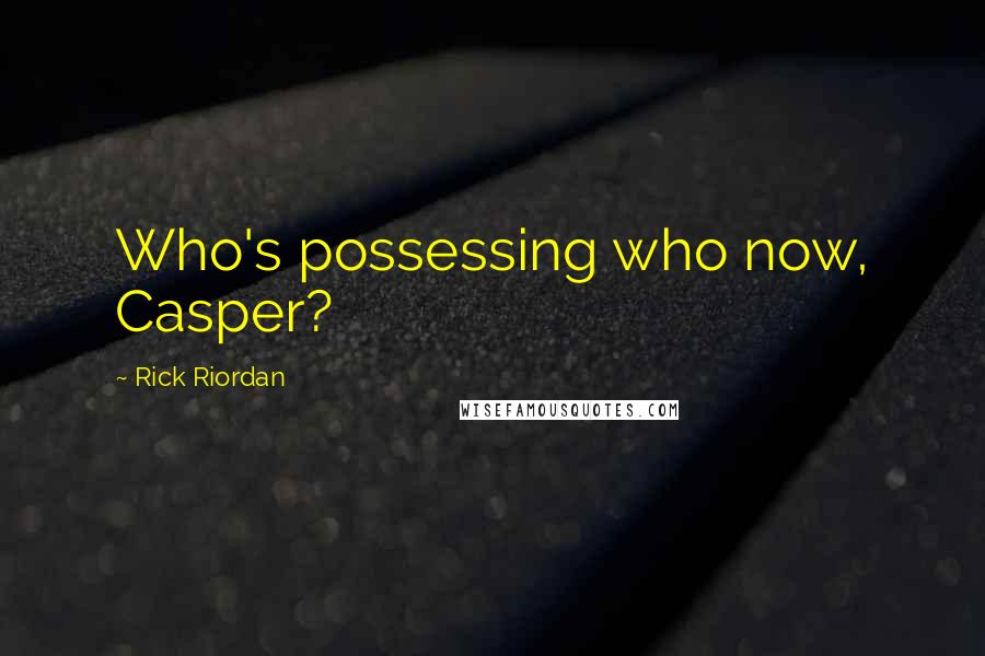 Rick Riordan Quotes: Who's possessing who now, Casper?