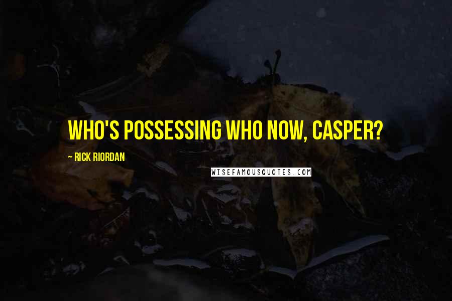 Rick Riordan Quotes: Who's possessing who now, Casper?