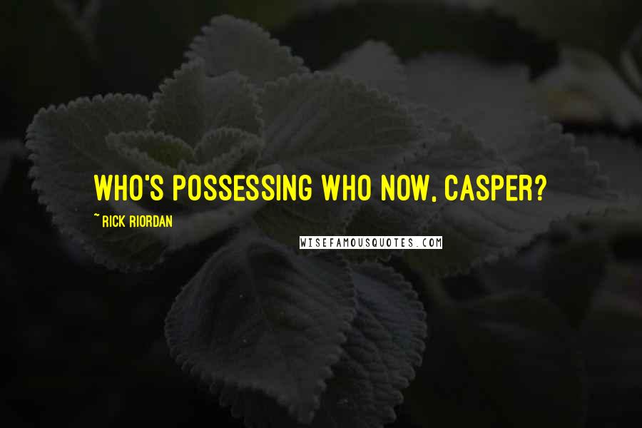 Rick Riordan Quotes: Who's possessing who now, Casper?