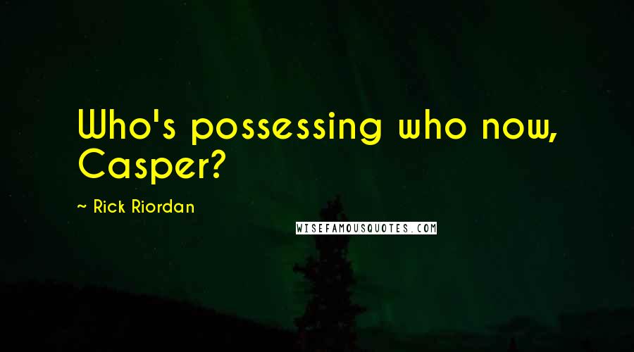 Rick Riordan Quotes: Who's possessing who now, Casper?