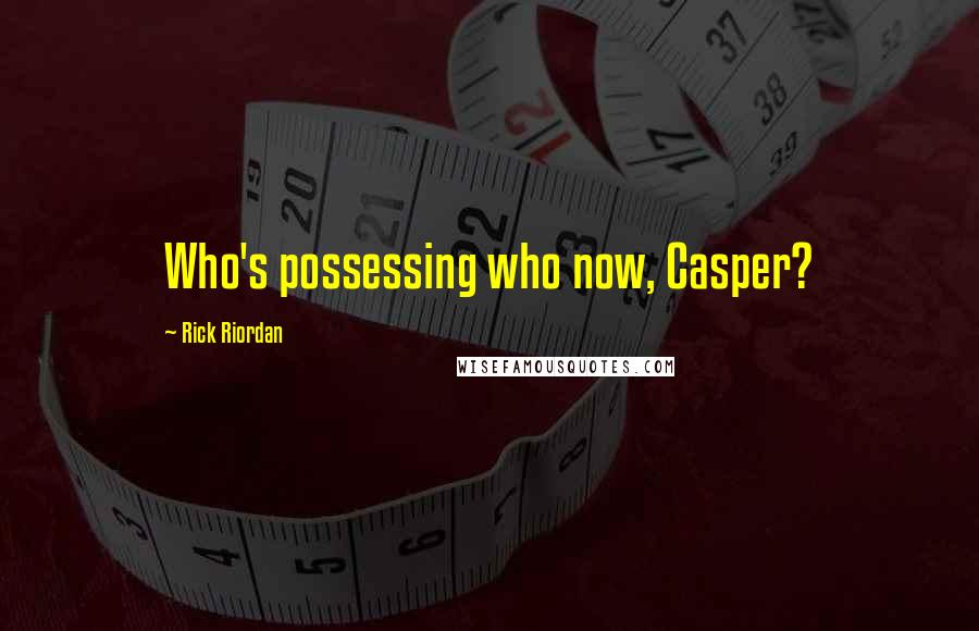 Rick Riordan Quotes: Who's possessing who now, Casper?