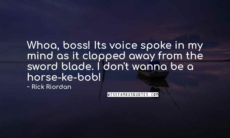 Rick Riordan Quotes: Whoa, boss! Its voice spoke in my mind as it clopped away from the sword blade. I don't wanna be a horse-ke-bob!
