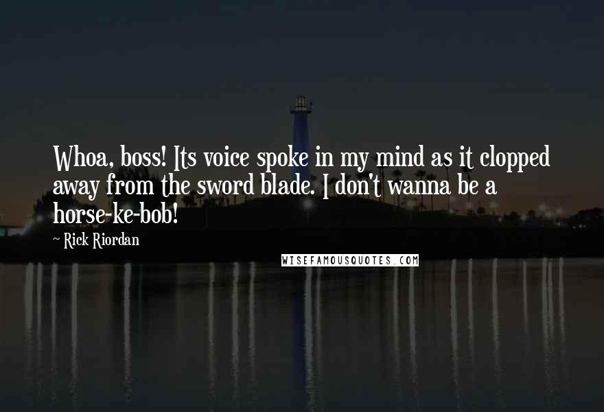 Rick Riordan Quotes: Whoa, boss! Its voice spoke in my mind as it clopped away from the sword blade. I don't wanna be a horse-ke-bob!