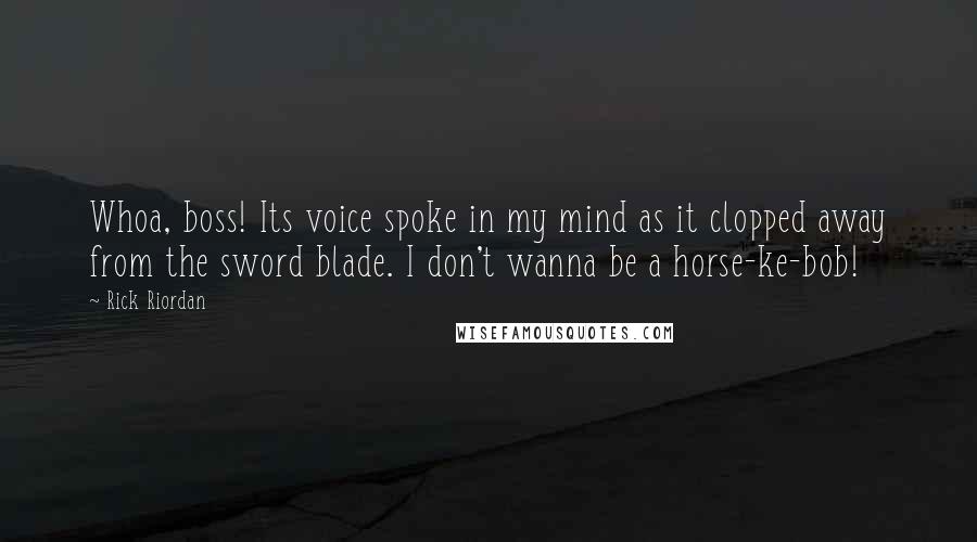 Rick Riordan Quotes: Whoa, boss! Its voice spoke in my mind as it clopped away from the sword blade. I don't wanna be a horse-ke-bob!