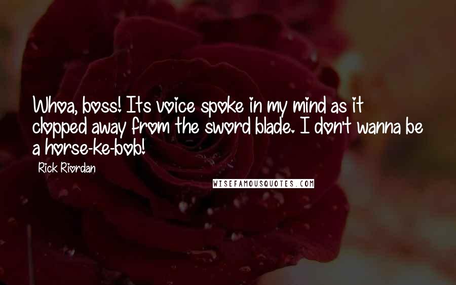 Rick Riordan Quotes: Whoa, boss! Its voice spoke in my mind as it clopped away from the sword blade. I don't wanna be a horse-ke-bob!