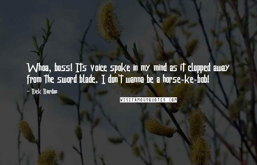 Rick Riordan Quotes: Whoa, boss! Its voice spoke in my mind as it clopped away from the sword blade. I don't wanna be a horse-ke-bob!