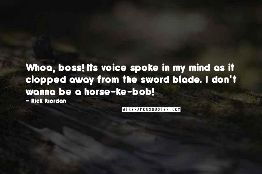 Rick Riordan Quotes: Whoa, boss! Its voice spoke in my mind as it clopped away from the sword blade. I don't wanna be a horse-ke-bob!
