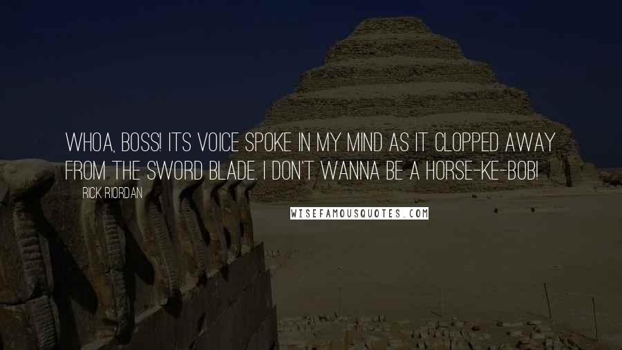Rick Riordan Quotes: Whoa, boss! Its voice spoke in my mind as it clopped away from the sword blade. I don't wanna be a horse-ke-bob!