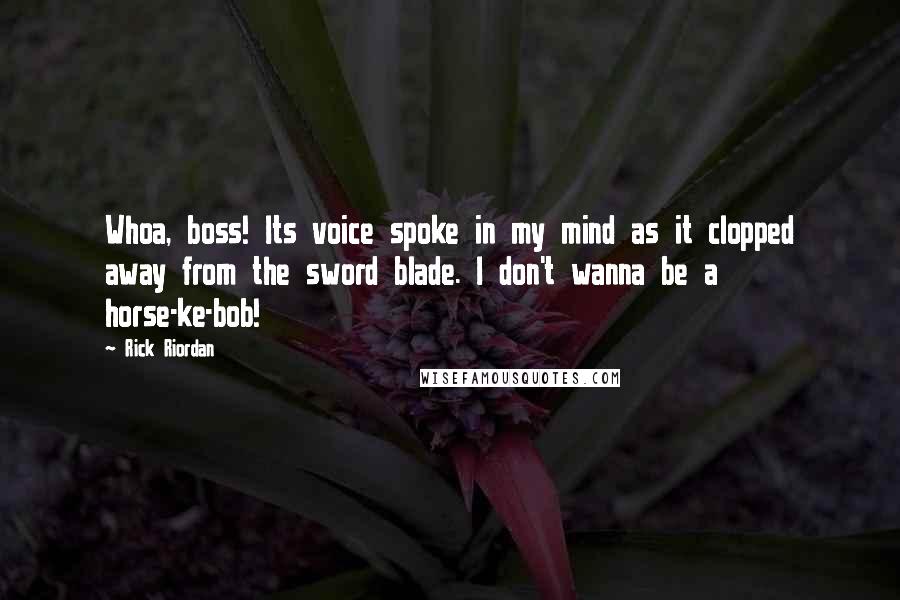 Rick Riordan Quotes: Whoa, boss! Its voice spoke in my mind as it clopped away from the sword blade. I don't wanna be a horse-ke-bob!