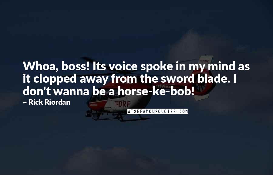 Rick Riordan Quotes: Whoa, boss! Its voice spoke in my mind as it clopped away from the sword blade. I don't wanna be a horse-ke-bob!