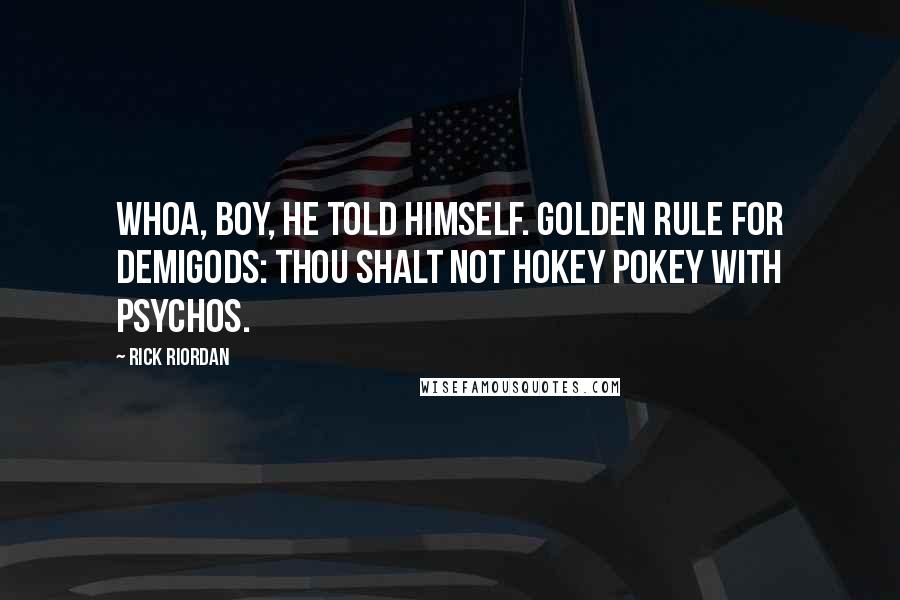Rick Riordan Quotes: Whoa, boy, he told himself. Golden Rule for Demigods: Thou shalt not Hokey Pokey with psychos.