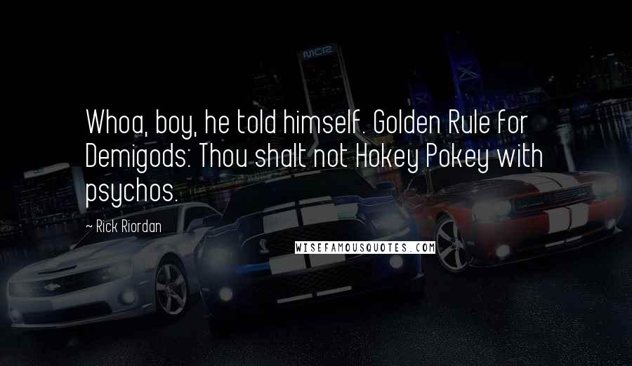 Rick Riordan Quotes: Whoa, boy, he told himself. Golden Rule for Demigods: Thou shalt not Hokey Pokey with psychos.
