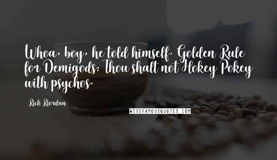 Rick Riordan Quotes: Whoa, boy, he told himself. Golden Rule for Demigods: Thou shalt not Hokey Pokey with psychos.