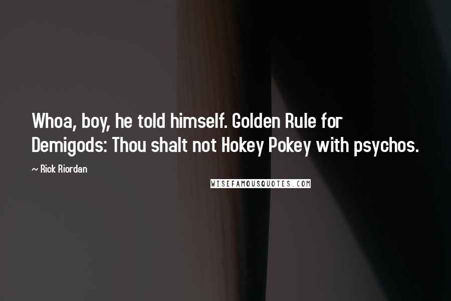Rick Riordan Quotes: Whoa, boy, he told himself. Golden Rule for Demigods: Thou shalt not Hokey Pokey with psychos.
