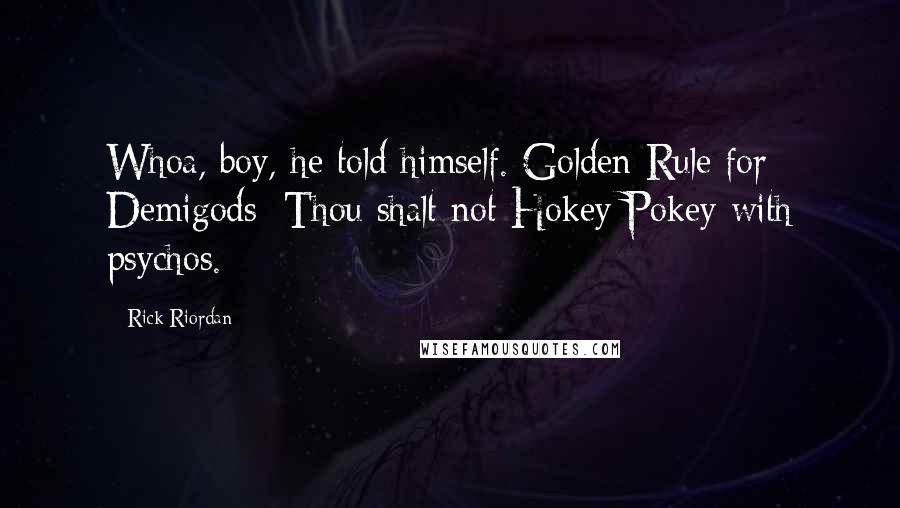 Rick Riordan Quotes: Whoa, boy, he told himself. Golden Rule for Demigods: Thou shalt not Hokey Pokey with psychos.