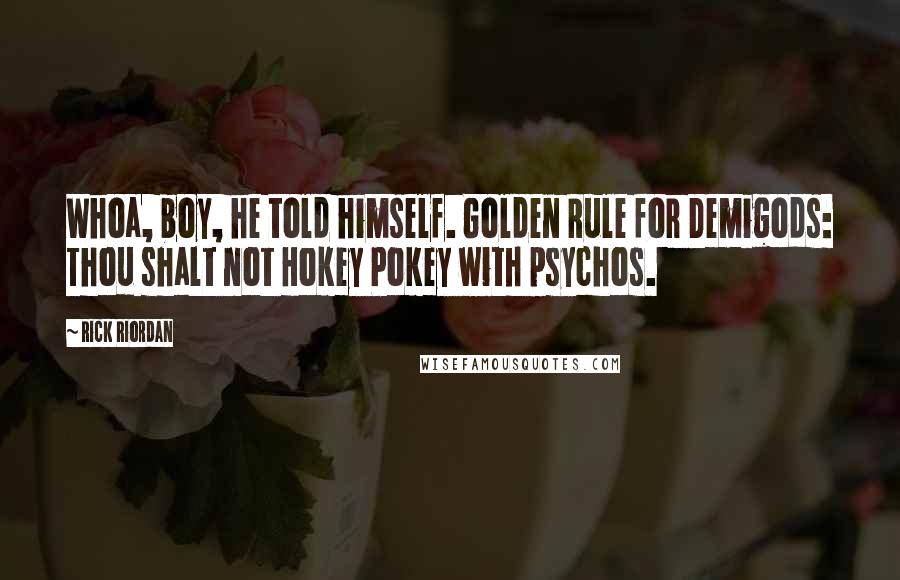 Rick Riordan Quotes: Whoa, boy, he told himself. Golden Rule for Demigods: Thou shalt not Hokey Pokey with psychos.