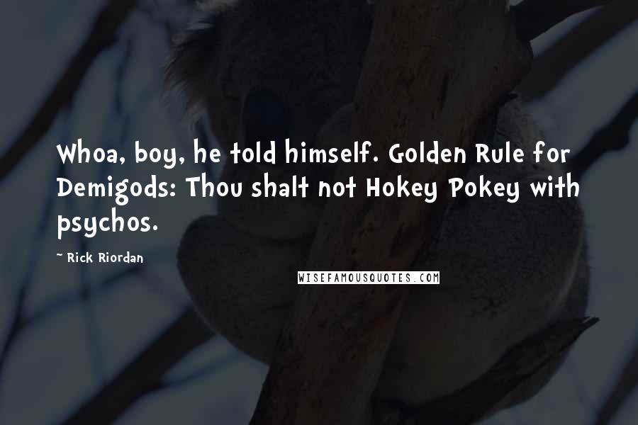 Rick Riordan Quotes: Whoa, boy, he told himself. Golden Rule for Demigods: Thou shalt not Hokey Pokey with psychos.
